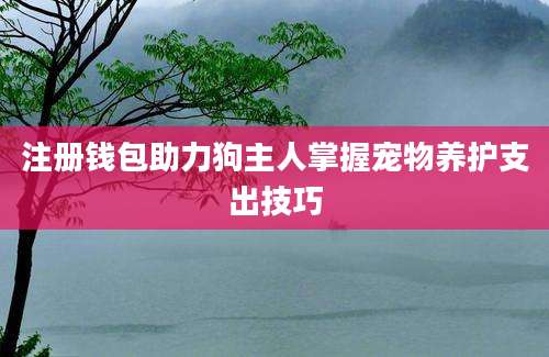 注册钱包助力狗主人掌握宠物养护支出技巧