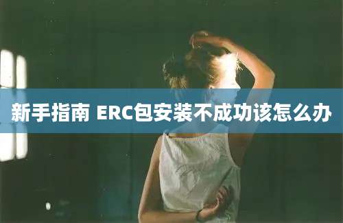 新手指南 ERC包安装不成功该怎么办