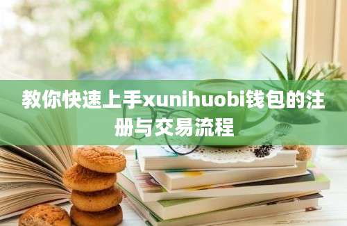 教你快速上手xunihuobi钱包的注册与交易流程