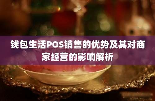 钱包生活POS销售的优势及其对商家经营的影响解析