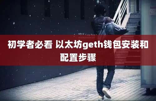 初学者必看 以太坊geth钱包安装和配置步骤