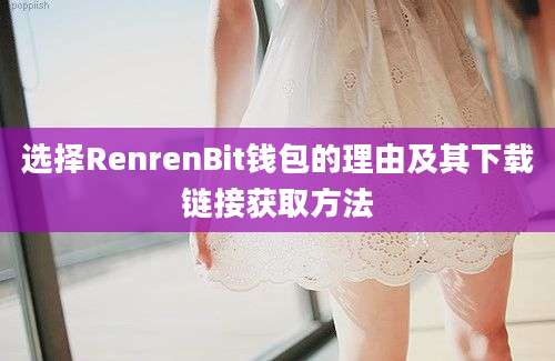 选择RenrenBit钱包的理由及其下载链接获取方法