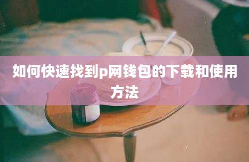 如何快速找到p网钱包的下载和使用方法