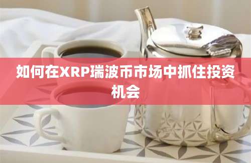 如何在XRP瑞波币市场中抓住投资机会