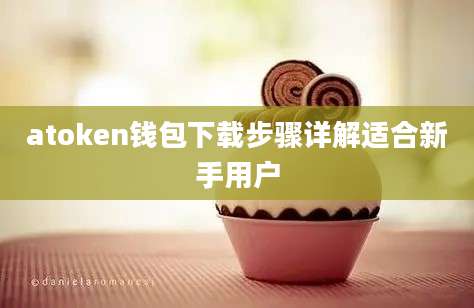 atoken钱包下载步骤详解适合新手用户