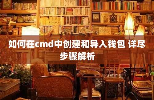 如何在cmd中创建和导入钱包 详尽步骤解析