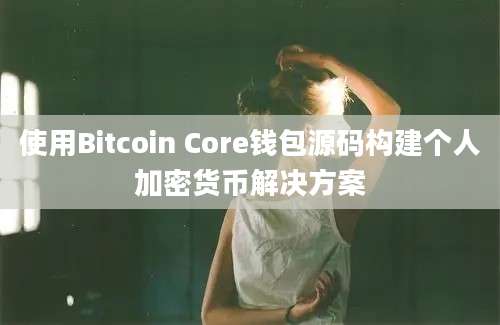 使用Bitcoin Core钱包源码构建个人加密货币解决方案