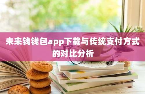 未来钱钱包app下载与传统支付方式的对比分析