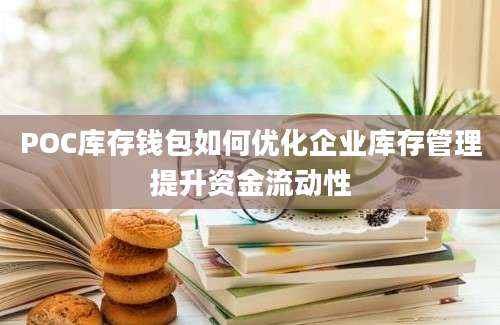 POC库存钱包如何优化企业库存管理提升资金流动性