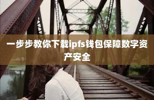 一步步教你下载ipfs钱包保障数字资产安全