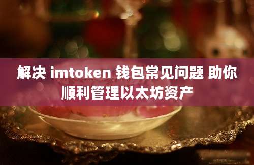 解决 imtoken 钱包常见问题 助你顺利管理以太坊资产