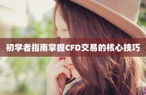 初学者指南掌握CFD交易的核心技巧